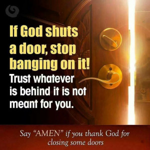 If God shuts a door stop banging on it !