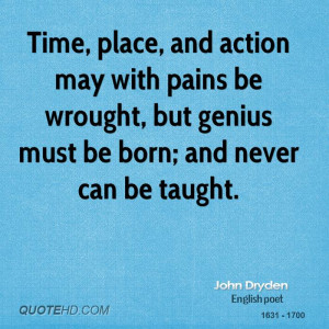 Time, place, and action may with pains be wrought, but genius must be ...