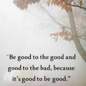 ... good to the bad, because it's good to be good.