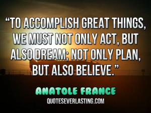 To accomplish great things, we must not only act, but also dream; not ...