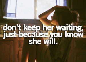 Don't keep her waiting, just because you know she will...