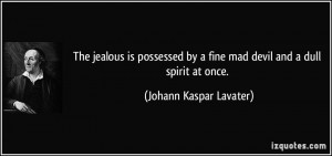 The jealous is possessed by a fine mad devil and a dull spirit at once ...