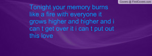Tonight your memory burns like a fire with everyone it grows higher ...