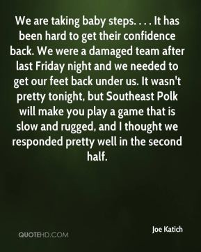 Joe Katich - We are taking baby steps. . . . It has been hard to get ...