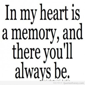 In my heart is a memory and there you’ll always be