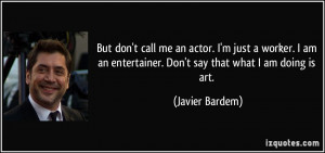 call me an actor. I'm just a worker. I am an entertainer. Don't say ...