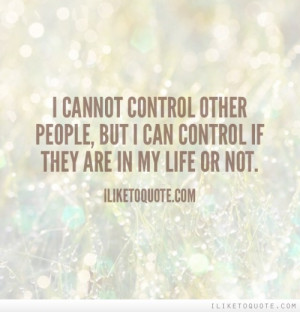 cannot control other people, but I can control if they are in my ...