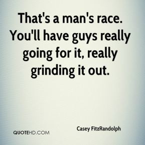 ... race. You'll have guys really going for it, really grinding it out