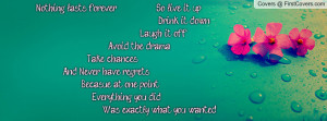 Nothing lasts forever So live it up Drink it down Laugh it off Avoid ...