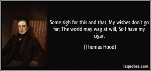 ... go far; The world may wag at will, So I have my cigar. - Thomas Hood