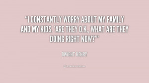 constantly worry about my family and my kids. 'Are they O.K., what ...