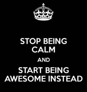 Stop being calm and start being awesome instead.