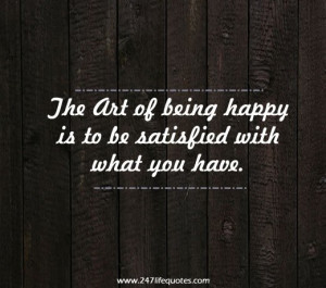 The art of being happy is to be satisfied with what you have.