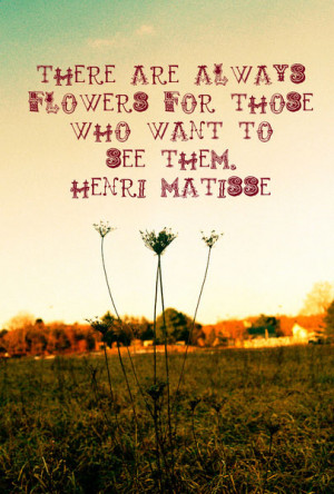 There Are Always Flowers For Those Who Want To See Them ~ Life Quote