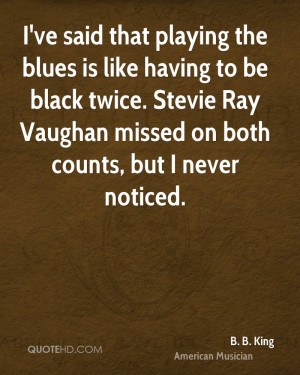 ve said that playing the blues is like having to be black twice ...