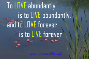 love abundantly is to live abundantly, and to love forever is to live ...