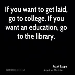 Frank Zappa Quotes If you want to get laid go to college If you want