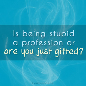 Sarcastic Quote: Tell me… Is being stupid a profession...