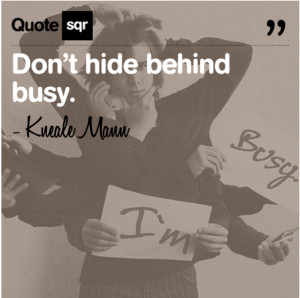 Don’t Hide behind Busy ~ Friendship Quote