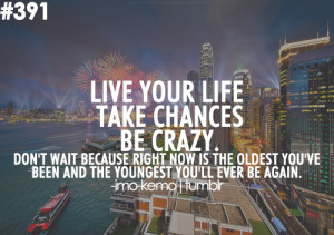 Live your life, take chances, be crazy