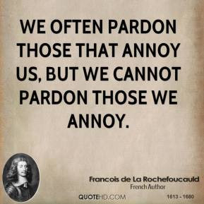 ... We often pardon those that annoy us, but we cannot pardon those we