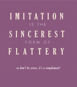 Imitation is STILL the sincerest form of flattery
