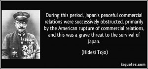 ... , and this was a grave threat to the survival of Japan. - Hideki Tojo