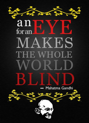 An eye for an eye makes the Whole world blind - Mahatma Gandhi