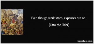 Even though work stops, expenses run on. - Cato the Elder