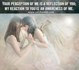 ... Me is a Reflection of You, My Reaction to You is An Awareness of Me
