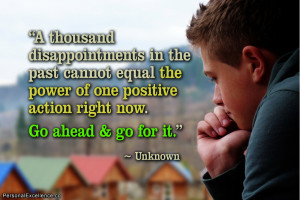... of one positive action right now. Go ahead & go for it.” ~ Unknown