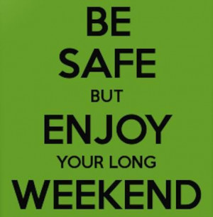 Be safe but enjoy your long weekend!