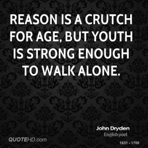 Reason is a crutch for age, but youth is strong enough to walk alone.