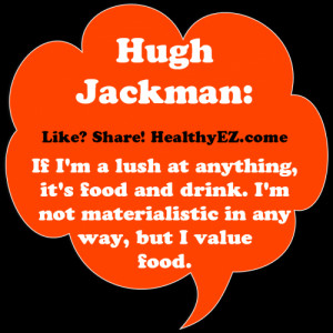 Hugh Jackman-I’m not materialistic in any way, but I value food.