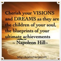 Cherish your VISIONS and DREAMS as they are the children of your soul ...