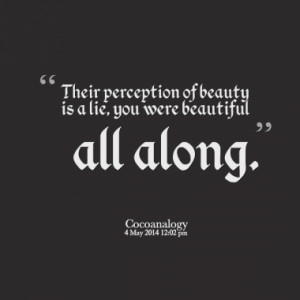 Their perception of beauty is a lie, you were beautiful all along.