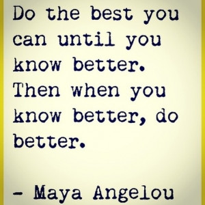 Do The Best You Can Until You Know Better. - Maya Angelou.