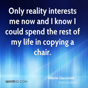 Only reality interests me now and I know I could spend the rest of my ...