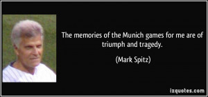 ... of the Munich games for me are of triumph and tragedy. - Mark Spitz