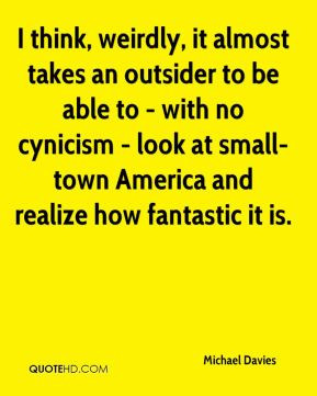 ... cynicism - look at small-town America and realize how fantastic it is