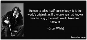 Humanity takes itself too seriously. It is the world's original sin ...