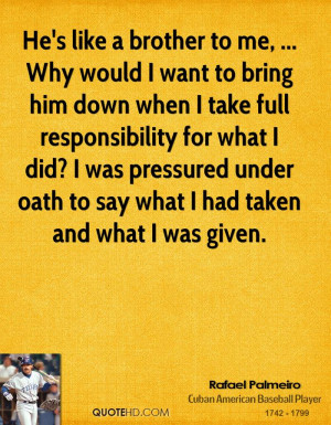 He's like a brother to me, ... Why would I want to bring him down when ...