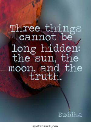 Three things cannot be long hidden: the sun, the moon, and the truth ...