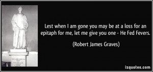 Lest when I am gone you may be at a loss for an epitaph for me, let me ...