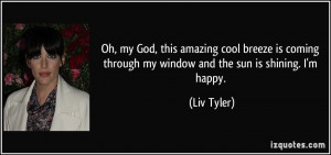 ... through my window and the sun is shining. I'm happy. - Liv Tyler