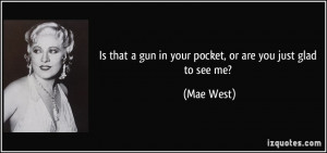 Is that a gun in your pocket, or are you just glad to see me? - Mae ...
