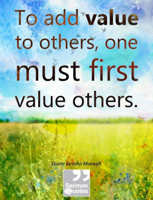 ... To add value to others, one must first value others. — John Maxwell