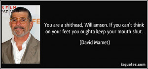 ... think on your feet you oughta keep your mouth shut. - David Mamet