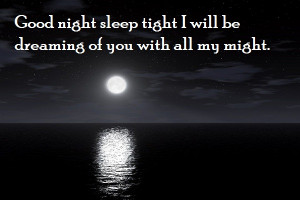 Good Night sleep tight I will be dreaming of you with all my might.
