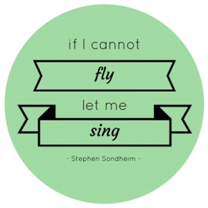 If I cannot fly, let me sing.” – Stephen Sondheim